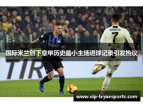 国际米兰创下意甲历史最小主场进球记录引发热议 国际米兰创下意甲历史最小主场进球记录引发热议