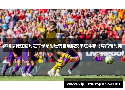 多特蒙德在面对冠军悬念时逆转困境展现不屈斗志书写传奇时刻