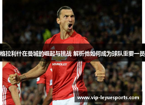 格拉利什在曼城的崛起与挑战 解析他如何成为球队重要一员 格拉利什在曼城的崛起与挑战 解析他如何成为球队重要一员