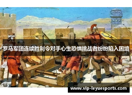 罗马军团连续胜利令对手心生恐惧挑战者纷纷陷入困境 罗马军团连续胜利令对手心生恐惧挑战者纷纷陷入困境