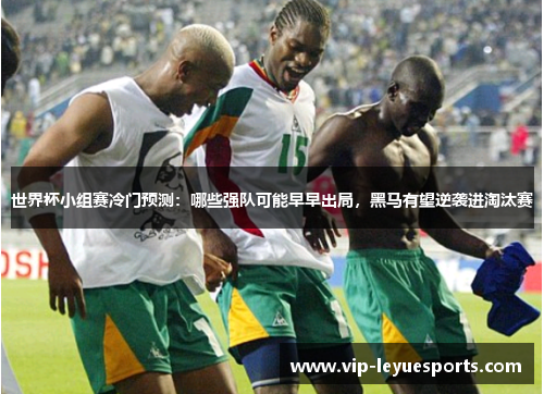 世界杯小组赛冷门预测：哪些强队可能早早出局，黑马有望逆袭进淘汰赛