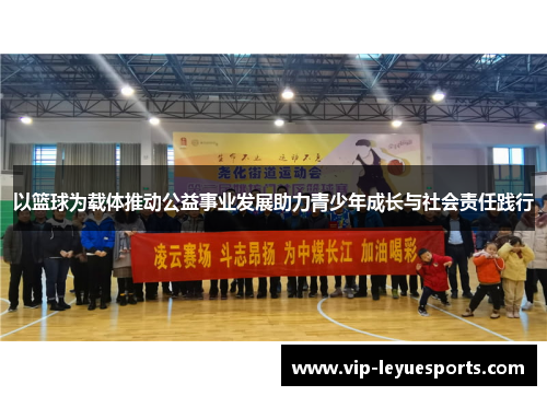 以篮球为载体推动公益事业发展助力青少年成长与社会责任践行 以篮球为载体推动公益事业发展助力青少年成长与社会责任践行