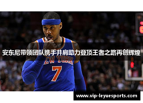 安东尼带领团队携手并肩助力登顶王者之路再创辉煌 安东尼带领团队携手并肩助力登顶王者之路再创辉煌