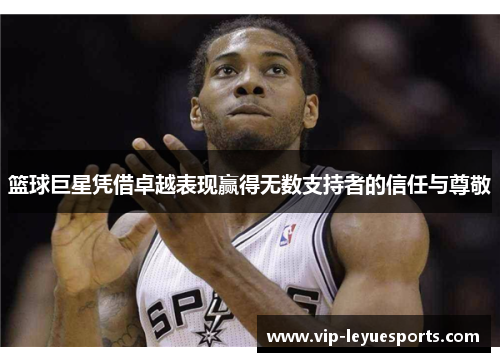 篮球巨星凭借卓越表现赢得无数支持者的信任与尊敬 篮球巨星凭借卓越表现赢得无数支持者的信任与尊敬