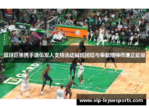 篮球巨星携手退伍军人支持活动展现团结与奉献精神传递正能量