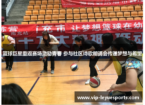 篮球巨星重返赛场激励青春 参与社区诗歌朗诵会传递梦想与希望 篮球巨星重返赛场激励青春 参与社区诗歌朗诵会传递梦想与希望