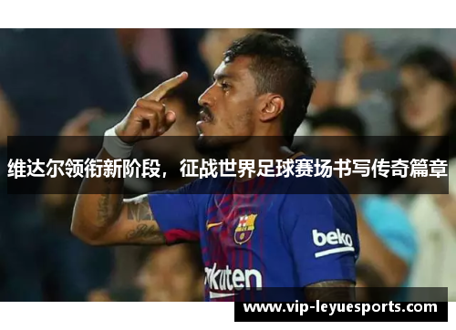 维达尔领衔新阶段,征战世界足球赛场书写传奇篇章 维达尔领衔新阶段,征战世界足球赛场书写传奇篇章