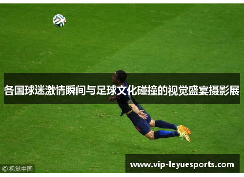 各国球迷激情瞬间与足球文化碰撞的视觉盛宴摄影展 各国球迷激情瞬间与足球文化碰撞的视觉盛宴摄影展