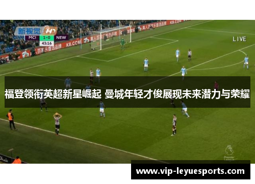福登领衔英超新星崛起 曼城年轻才俊展现未来潜力与荣耀 福登领衔英超新星崛起 曼城年轻才俊展现未来潜力与荣耀