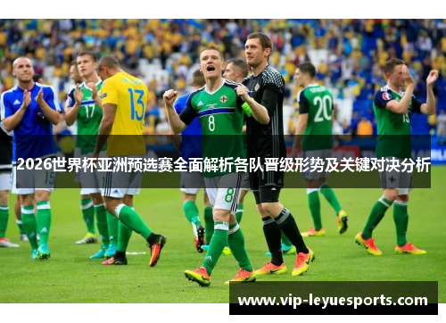 2026世界杯亚洲预选赛全面解析各队晋级形势及关键对决分析 2026世界杯亚洲预选赛全面解析各队晋级形势及关键对决分析