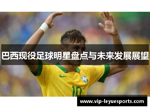 巴西现役足球明星盘点与未来发展展望 巴西现役足球明星盘点与未来发展展望