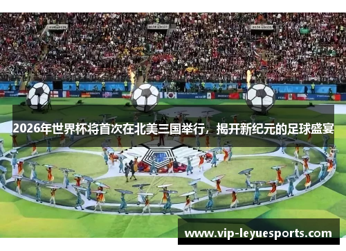 2026年世界杯将首次在北美三国举行,揭开新纪元的足球盛宴 2026年世界杯将首次在北美三国举行,揭开新纪元的足球盛宴
