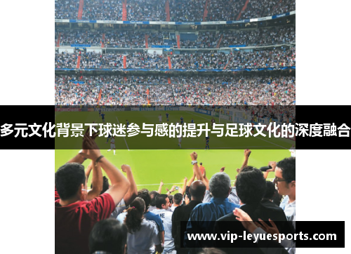 多元文化背景下球迷参与感的提升与足球文化的深度融合 多元文化背景下球迷参与感的提升与足球文化的深度融合