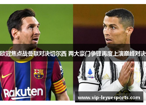 欧冠焦点战曼联对决切尔西 两大豪门争锋再度上演巅峰对决 欧冠焦点战曼联对决切尔西 两大豪门争锋再度上演巅峰对决