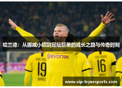 哈兰德:从挪威小镇到足坛巨星的成长之路与传奇时刻 哈兰德:从挪威小镇到足坛巨星的成长之路与传奇时刻