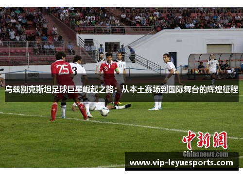 乌兹别克斯坦足球巨星崛起之路:从本土赛场到国际舞台的辉煌征程 乌兹别克斯坦足球巨星崛起之路:从本土赛场到国际舞台的辉煌征程