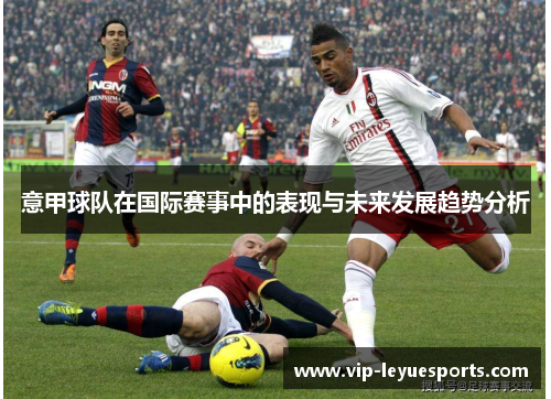 意甲球队在国际赛事中的表现与未来发展趋势分析 意甲球队在国际赛事中的表现与未来发展趋势分析