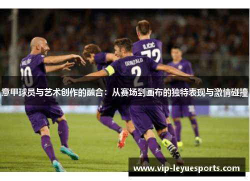 意甲球员与艺术创作的融合:从赛场到画布的独特表现与激情碰撞 意甲球员与艺术创作的融合:从赛场到画布的独特表现与激情碰撞