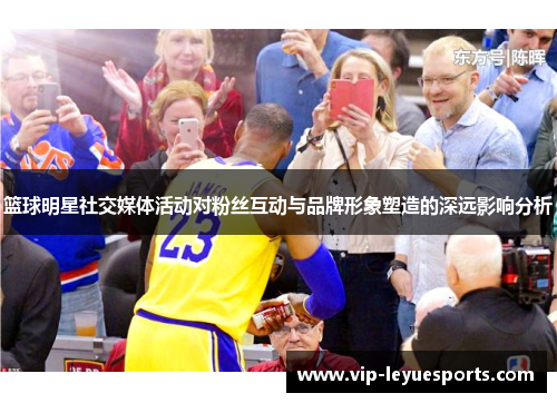 篮球明星社交媒体活动对粉丝互动与品牌形象塑造的深远影响分析 篮球明星社交媒体活动对粉丝互动与品牌形象塑造的深远影响分析