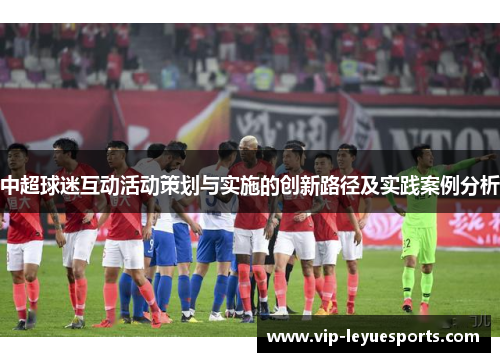 中超球迷互动活动策划与实施的创新路径及实践案例分析 中超球迷互动活动策划与实施的创新路径及实践案例分析