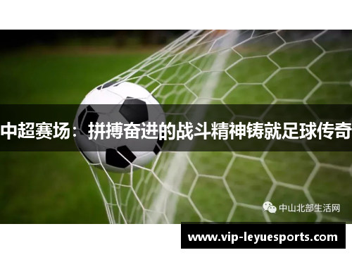 中超赛场:拼搏奋进的战斗精神铸就足球传奇 中超赛场:拼搏奋进的战斗精神铸就足球传奇
