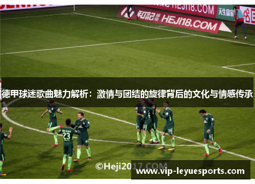 德甲球迷歌曲魅力解析:激情与团结的旋律背后的文化与情感传承 德甲球迷歌曲魅力解析:激情与团结的旋律背后的文化与情感传承