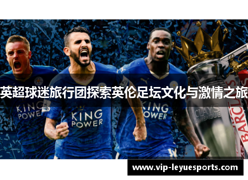 英超球迷旅行团探索英伦足坛文化与激情之旅 英超球迷旅行团探索英伦足坛文化与激情之旅