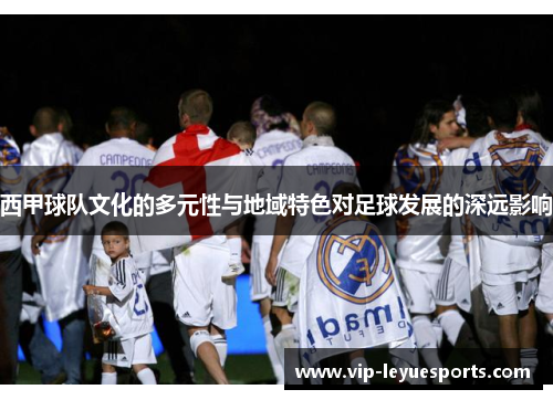 西甲球队文化的多元性与地域特色对足球发展的深远影响 西甲球队文化的多元性与地域特色对足球发展的深远影响