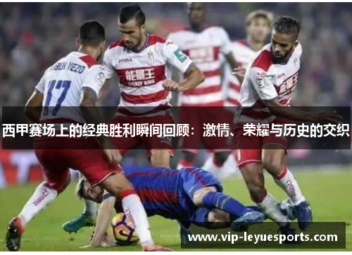 西甲赛场上的经典胜利瞬间回顾:激情、荣耀与历史的交织 西甲赛场上的经典胜利瞬间回顾:激情、荣耀与历史的交织