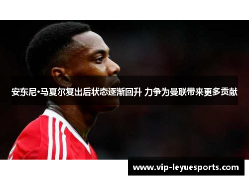 安东尼·马夏尔复出后状态逐渐回升 力争为曼联带来更多贡献 安东尼·马夏尔复出后状态逐渐回升 力争为曼联带来更多贡献
