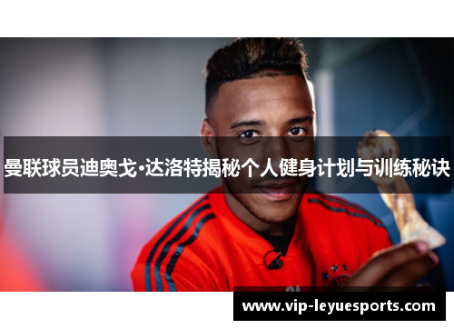 曼联球员迪奥戈·达洛特揭秘个人健身计划与训练秘诀 曼联球员迪奥戈·达洛特揭秘个人健身计划与训练秘诀