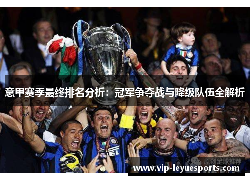 意甲赛季最终排名分析:冠军争夺战与降级队伍全解析 意甲赛季最终排名分析:冠军争夺战与降级队伍全解析
