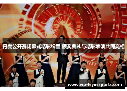 丹麦公开赛闭幕式精彩纷呈 颁奖典礼与精彩表演共同亮相 丹麦公开赛闭幕式精彩纷呈 颁奖典礼与精彩表演共同亮相