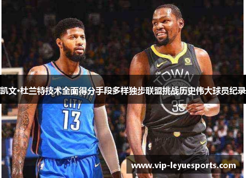 凯文·杜兰特技术全面得分手段多样独步联盟挑战历史伟大球员纪录 凯文·杜兰特技术全面得分手段多样独步联盟挑战历史伟大球员纪录