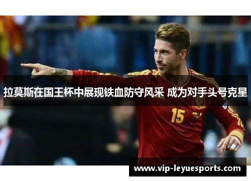 拉莫斯在国王杯中展现铁血防守风采 成为对手头号克星 拉莫斯在国王杯中展现铁血防守风采 成为对手头号克星