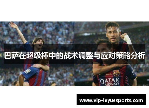 巴萨在超级杯中的战术调整与应对策略分析 巴萨在超级杯中的战术调整与应对策略分析