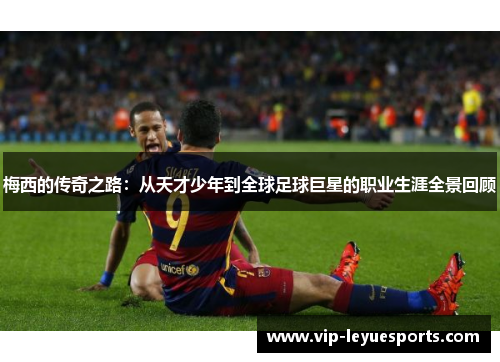 梅西的传奇之路:从天才少年到全球足球巨星的职业生涯全景回顾 梅西的传奇之路:从天才少年到全球足球巨星的职业生涯全景回顾