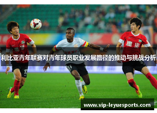 利比亚青年联赛对青年球员职业发展路径的推动与挑战分析 利比亚青年联赛对青年球员职业发展路径的推动与挑战分析