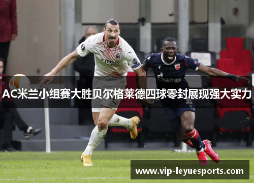 AC米兰小组赛大胜贝尔格莱德四球零封展现强大实力 AC米兰小组赛大胜贝尔格莱德四球零封展现强大实力