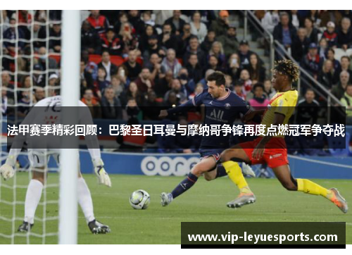 法甲赛季精彩回顾:巴黎圣日耳曼与摩纳哥争锋再度点燃冠军争夺战 法甲赛季精彩回顾:巴黎圣日耳曼与摩纳哥争锋再度点燃冠军争夺战