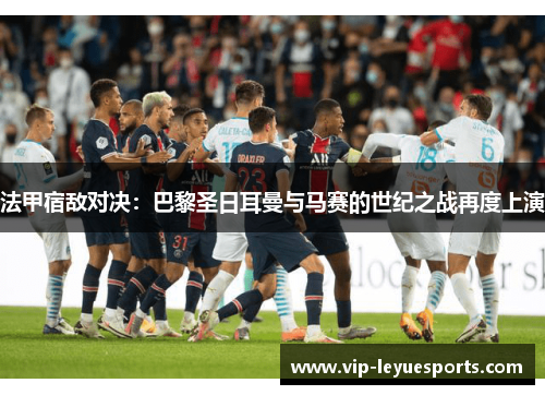 法甲宿敌对决:巴黎圣日耳曼与马赛的世纪之战再度上演 法甲宿敌对决:巴黎圣日耳曼与马赛的世纪之战再度上演