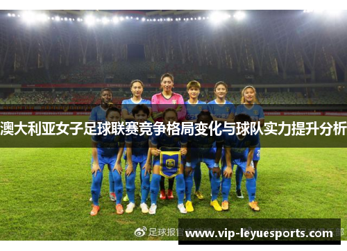 澳大利亚女子足球联赛竞争格局变化与球队实力提升分析 澳大利亚女子足球联赛竞争格局变化与球队实力提升分析
