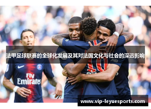 法甲足球联赛的全球化发展及其对法国文化与社会的深远影响 法甲足球联赛的全球化发展及其对法国文化与社会的深远影响