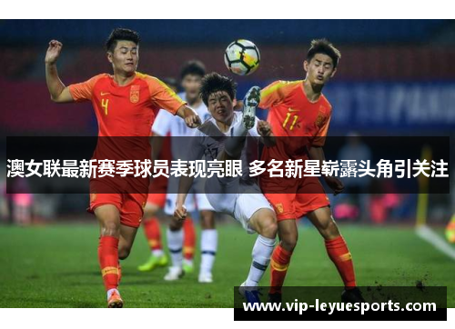 澳女联最新赛季球员表现亮眼 多名新星崭露头角引关注 澳女联最新赛季球员表现亮眼 多名新星崭露头角引关注