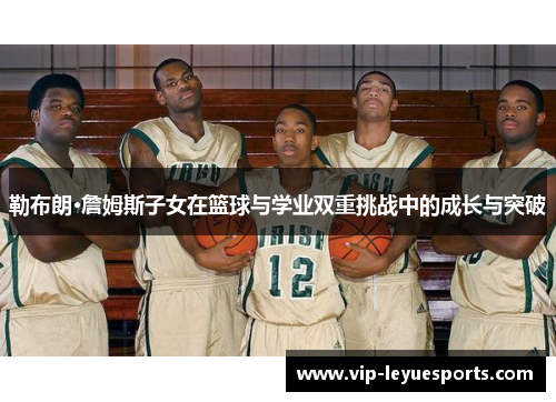 勒布朗·詹姆斯子女在篮球与学业双重挑战中的成长与突破 勒布朗·詹姆斯子女在篮球与学业双重挑战中的成长与突破