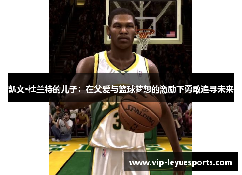 凯文·杜兰特的儿子:在父爱与篮球梦想的激励下勇敢追寻未来 凯文·杜兰特的儿子:在父爱与篮球梦想的激励下勇敢追寻未来