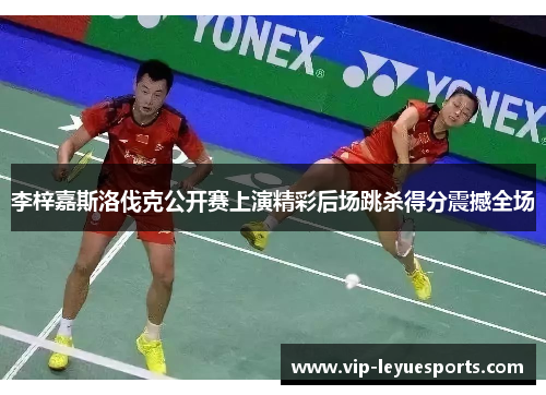 李梓嘉斯洛伐克公开赛上演精彩后场跳杀得分震撼全场 李梓嘉斯洛伐克公开赛上演精彩后场跳杀得分震撼全场