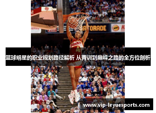 篮球明星的职业规划路径解析 从青训到巅峰之路的全方位剖析 篮球明星的职业规划路径解析 从青训到巅峰之路的全方位剖析
