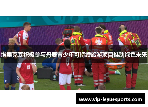 埃里克森积极参与丹麦青少年可持续旅游项目推动绿色未来 埃里克森积极参与丹麦青少年可持续旅游项目推动绿色未来