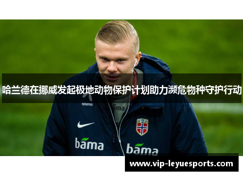 哈兰德在挪威发起极地动物保护计划助力濒危物种守护行动 哈兰德在挪威发起极地动物保护计划助力濒危物种守护行动